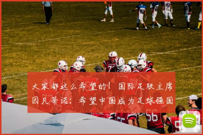 大家都这么希望的！国际足联主席因凡蒂诺：希望中国成为足球强国